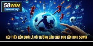 Kèo Trên Kèo Dưới Là Gì? Hướng Dẫn Chơi Cho Tân Binh 58win