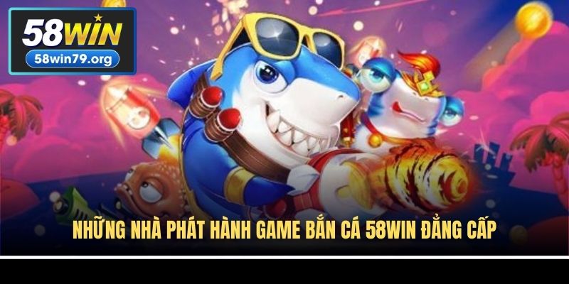 Những nhà phát hành game bắn cá 58win đẳng cấp