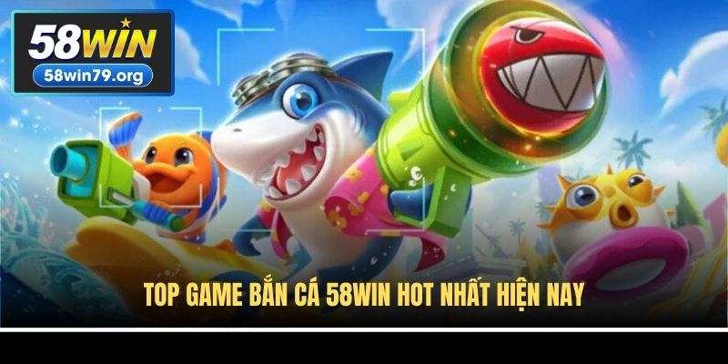 Top game bắn cá 58win hot nhất hiện nay